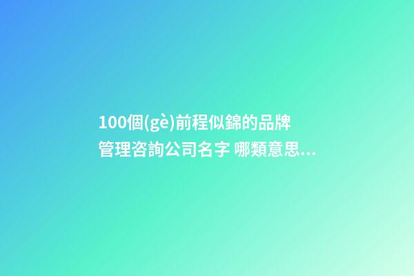 100個(gè)前程似錦的品牌管理咨詢公司名字 哪類意思適應(yīng)